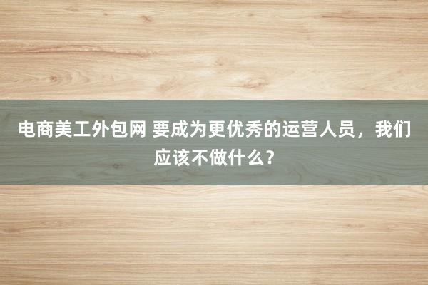 电商美工外包网 要成为更优秀的运营人员，我们应该不做什么？