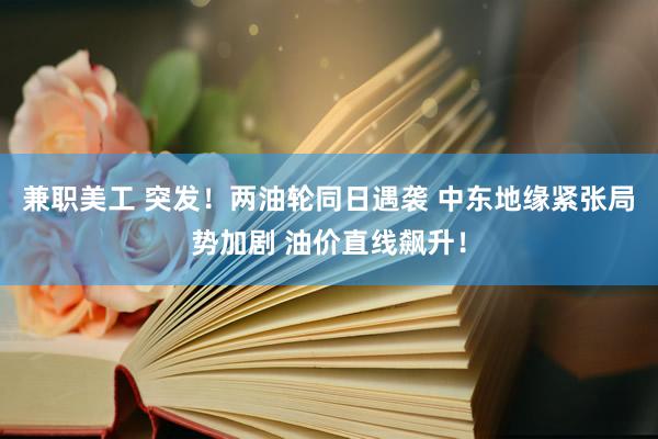   兼职美工 突发！两油轮同日遇袭 中东地缘紧张局势加剧 油价直线飙升！