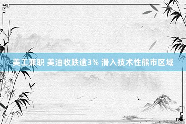 美工兼职 美油收跌逾3% 滑入技术性熊市区域