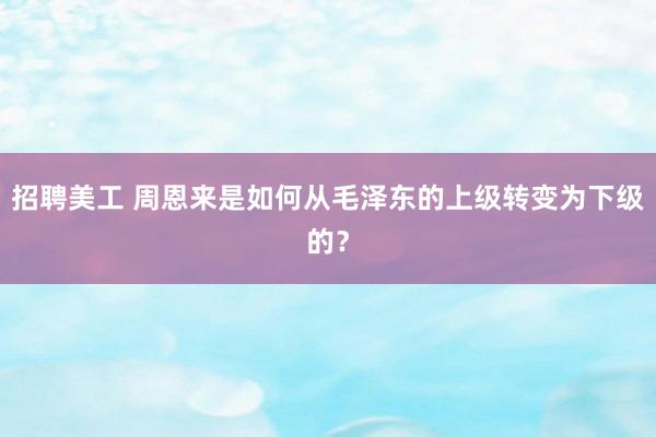   招聘美工 周恩来是如何从毛泽东的上级转变为下级的？