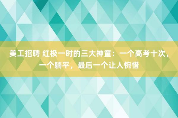   美工招聘 红极一时的三大神童：一个高考十次，一个躺平，最后一个让人惋惜