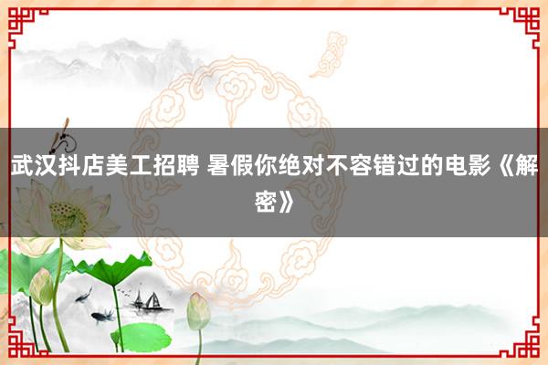 武汉抖店美工招聘 暑假你绝对不容错过的电影《解密》