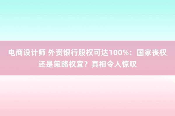 电商设计师 外资银行股权可达100%：国家丧权还是策略权宜？真相令人惊叹