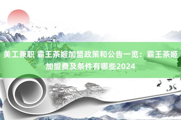 美工兼职 霸王茶姬加盟政策和公告一览：霸王茶姬加盟费及条件有哪些2024