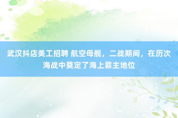 武汉抖店美工招聘 航空母舰，二战期间，在历次海战中奠定了海上霸主地位