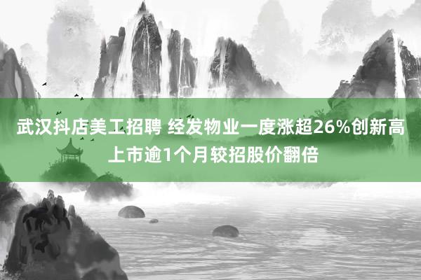 武汉抖店美工招聘 经发物业一度涨超26%创新高 上市逾1个月较招股价翻倍