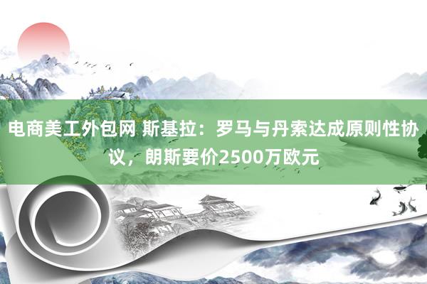 电商美工外包网 斯基拉：罗马与丹索达成原则性协议，朗斯要价2500万欧元