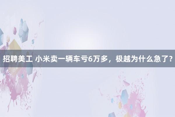 招聘美工 小米卖一辆车亏6万多，极越为什么急了？