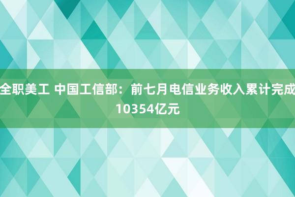 全职美工 中国工信部：前七月电信业务收入累计完成10354亿元