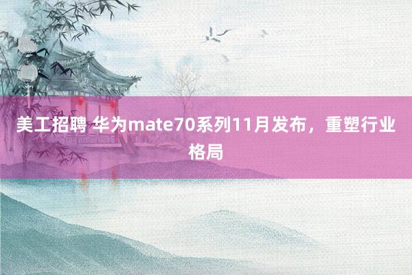 美工招聘 华为mate70系列11月发布，重塑行业格局