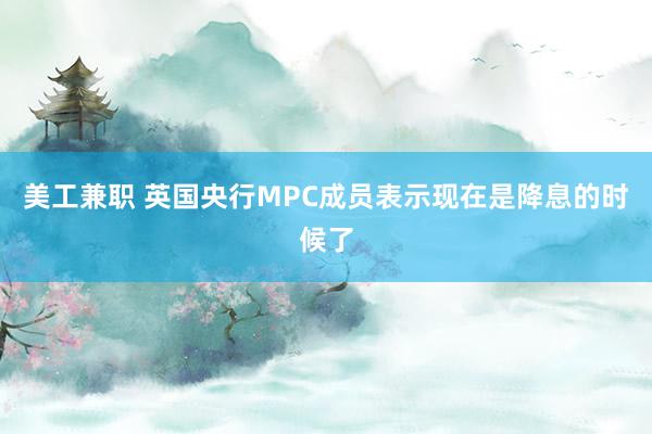 美工兼职 英国央行MPC成员表示现在是降息的时候了