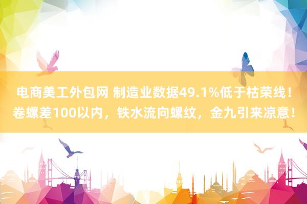 电商美工外包网 制造业数据49.1%低于枯荣线！卷螺差100以内，铁水流向螺纹，金九引来凉意！