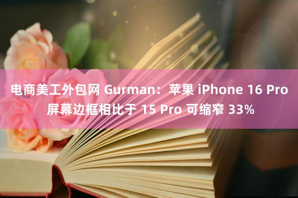 电商美工外包网 Gurman：苹果 iPhone 16 Pro 屏幕边框相比于 15 Pro 可缩窄 33%