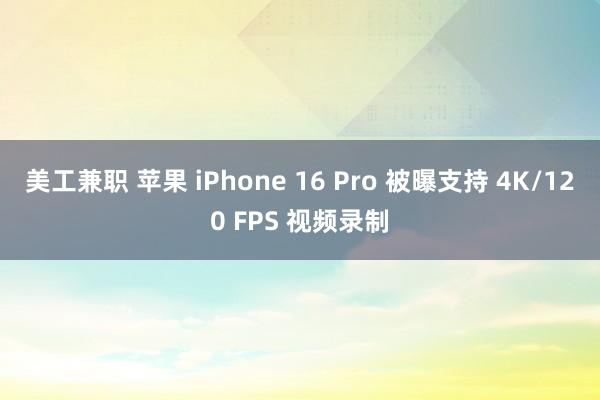   美工兼职 苹果 iPhone 16 Pro 被曝支持 4K/120 FPS 视频录制